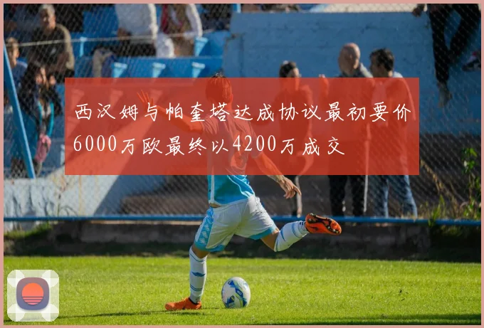 西汉姆与帕奎塔达成协议最初要价6000万欧最终以4200万成交