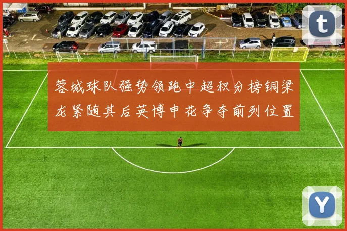蓉城球队强势领跑中超积分榜铜梁龙紧随其后英博申花争夺前列位置