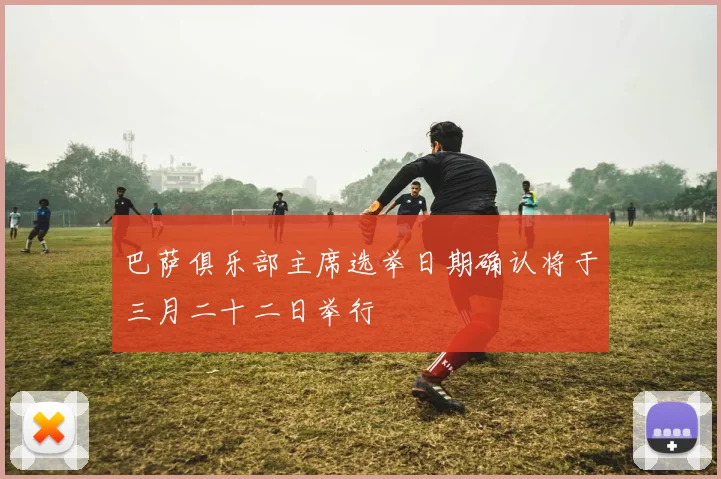巴萨俱乐部主席选举日期确认将于三月二十二日举行