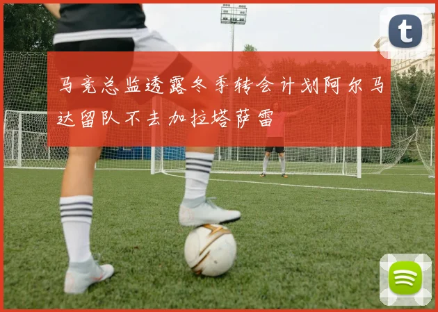 马竞总监透露冬季转会计划阿尔马达留队不去加拉塔萨雷