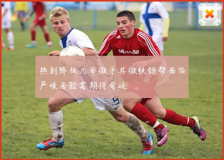 热刺降级几率微乎其微铁锤帮面临严峻考验需期待奇迹