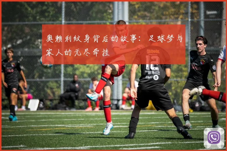 奥赖利纹身背后的故事：足球梦与家人的无尽牵挂