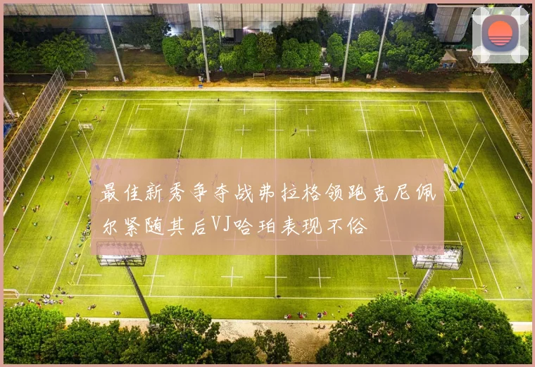 最佳新秀争夺战弗拉格领跑克尼佩尔紧随其后VJ哈珀表现不俗