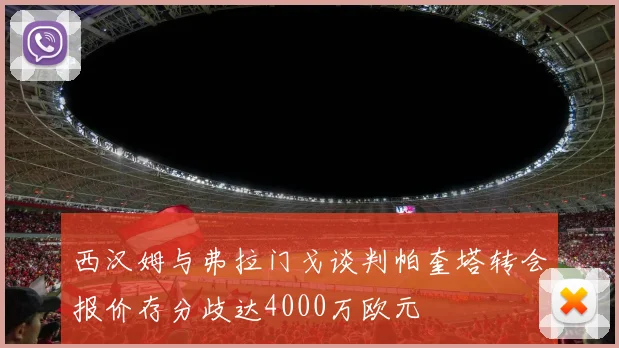 西汉姆与弗拉门戈谈判帕奎塔转会报价存分歧达4000万欧元