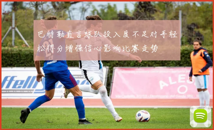 巴特勒直言球队投入度不足对手轻松得分增强信心影响比赛走势