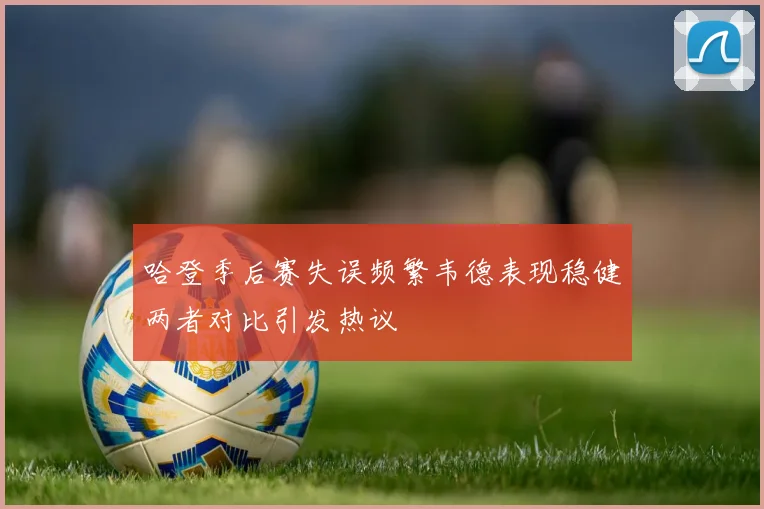 哈登季后赛失误频繁韦德表现稳健两者对比引发热议