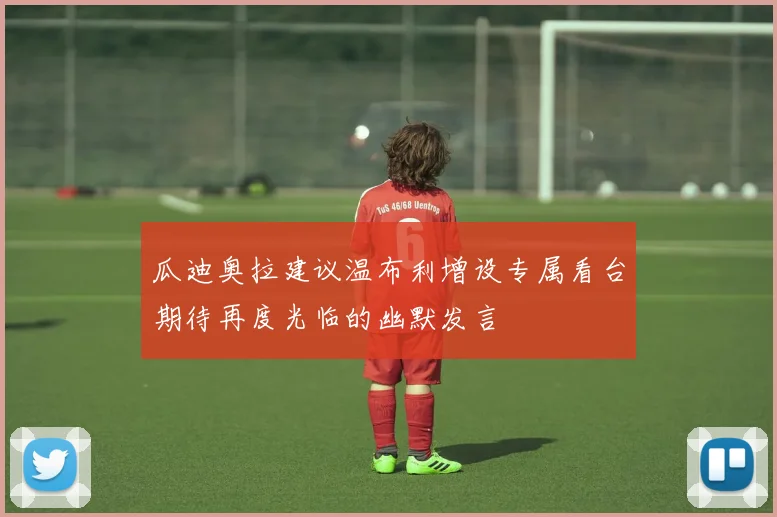 瓜迪奥拉建议温布利增设专属看台期待再度光临的幽默发言