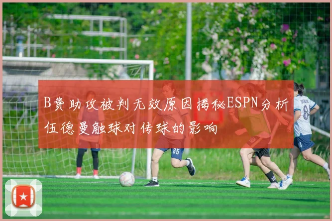B费助攻被判无效原因揭秘ESPN分析伍德曼触球对传球的影响