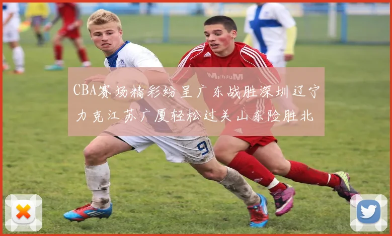 CBA赛场精彩纷呈广东战胜深圳辽宁力克江苏广厦轻松过关山东险胜北京