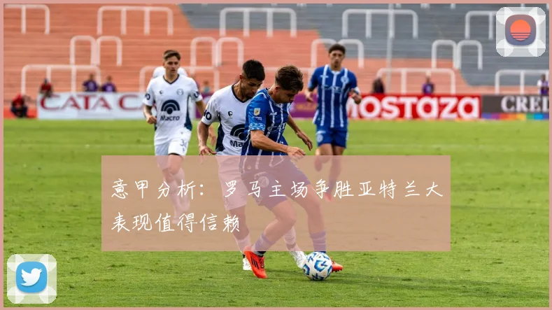 意甲分析：罗马主场争胜亚特兰大表现值得信赖
