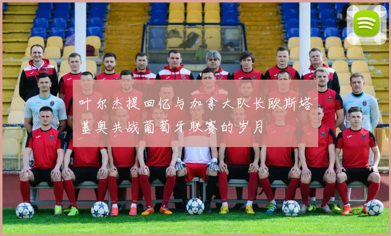 叶尔杰提回忆与加拿大队长欧斯塔基奥共战葡萄牙联赛的岁月