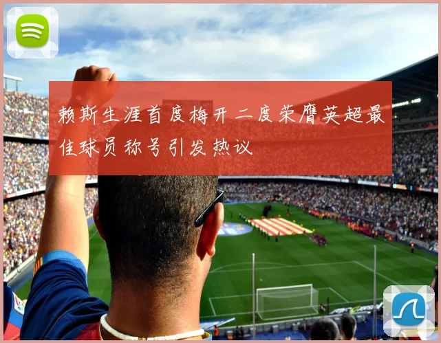 赖斯生涯首度梅开二度荣膺英超最佳球员称号引发热议