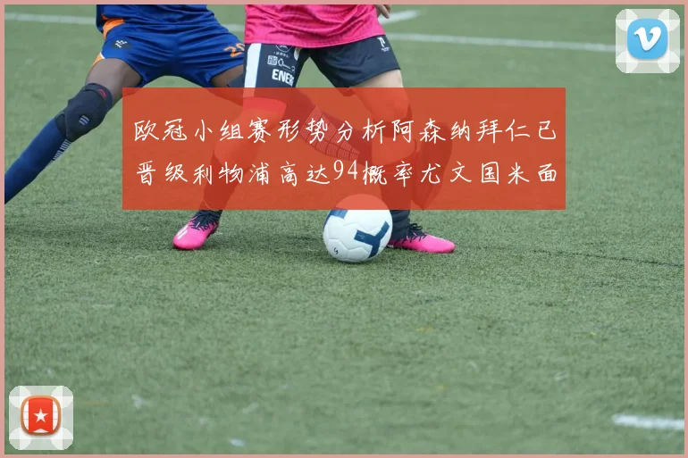 欧冠小组赛形势分析阿森纳拜仁已晋级利物浦高达94概率尤文国米面临挑战
