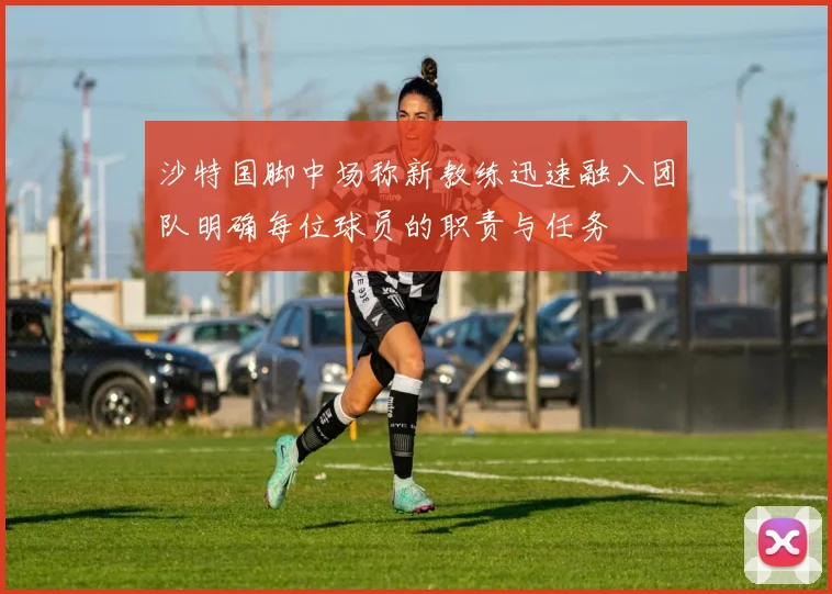 沙特国脚中场称新教练迅速融入团队明确每位球员的职责与任务