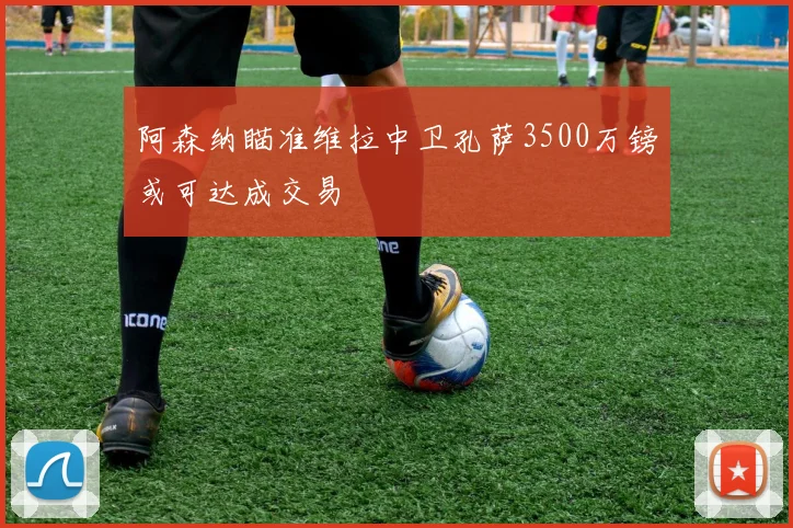 阿森纳瞄准维拉中卫孔萨3500万镑或可达成交易