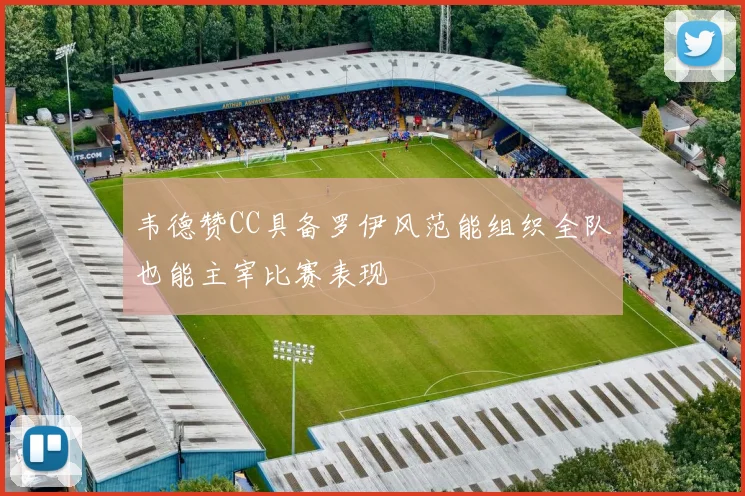 韦德赞CC具备罗伊风范能组织全队也能主宰比赛表现
