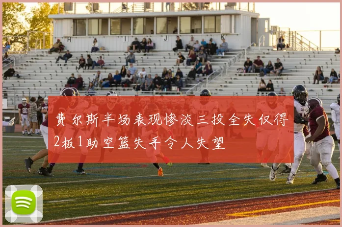 费尔斯半场表现惨淡三投全失仅得2板1助空篮失手令人失望
