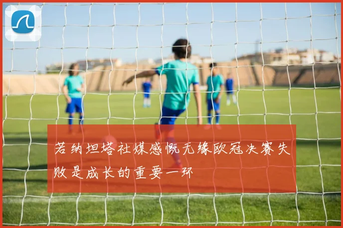 若纳坦塔社媒感慨无缘欧冠决赛失败是成长的重要一环