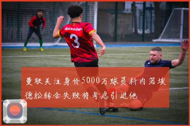 曼联关注身价5000万球员科内若埃德松转会失败将考虑引进他