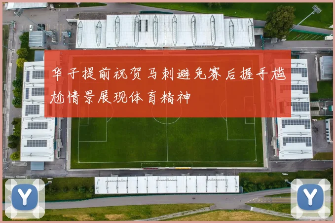 华子提前祝贺马刺避免赛后握手尴尬情景展现体育精神