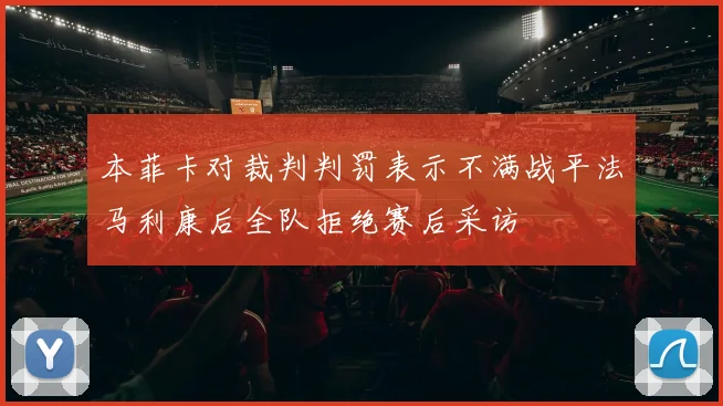 本菲卡对裁判判罚表示不满战平法马利康后全队拒绝赛后采访