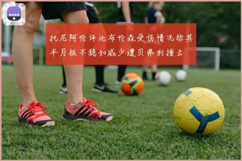 托尼阿伦评论布伦森受伤情况称其半月板不稳如威少遭贝弗利撞击