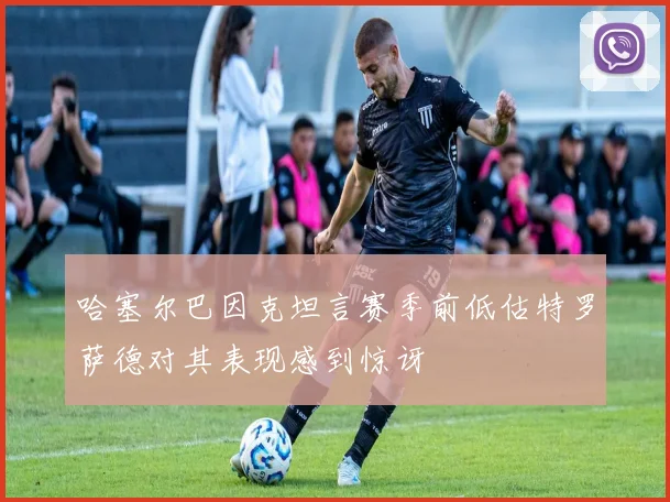 哈塞尔巴因克坦言赛季前低估特罗萨德对其表现感到惊讶