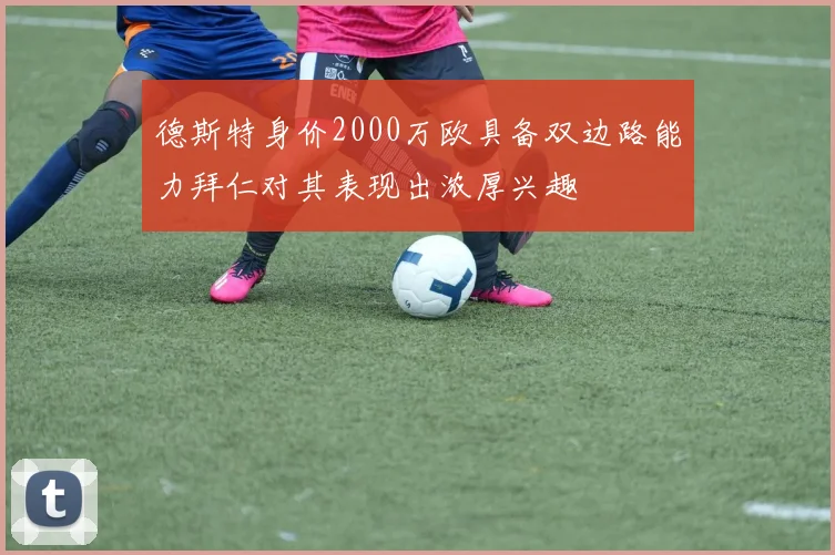 德斯特身价2000万欧具备双边路能力拜仁对其表现出浓厚兴趣